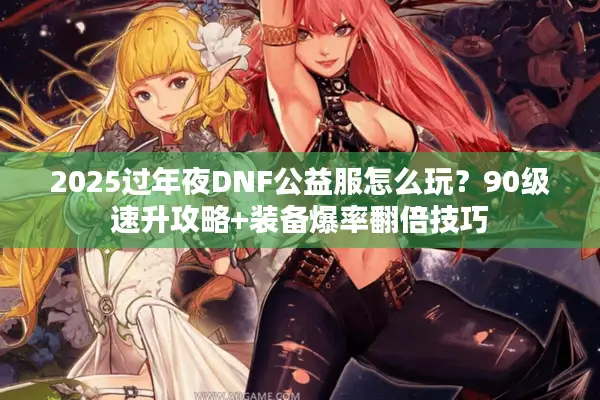 2025过年夜DNF公益服怎么玩？90级速升攻略+装备爆率翻倍技巧