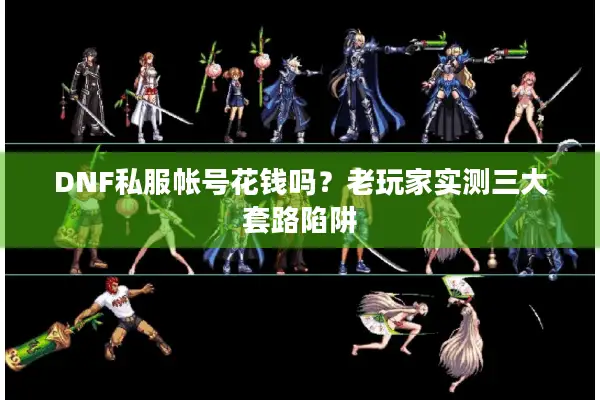 DNF私服帐号花钱吗？老玩家实测三大套路陷阱