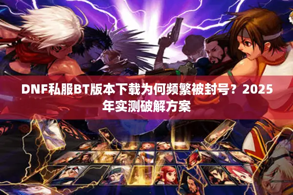 DNF私服BT版本下载为何频繁被封号？2025年实测破解方案