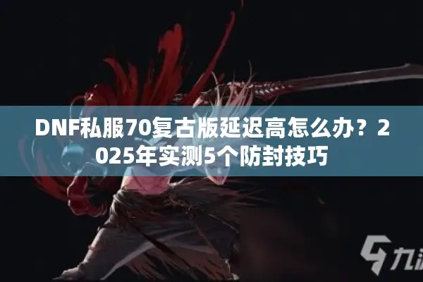DNF私服70复古版延迟高怎么办？2025年实测5个防封技巧