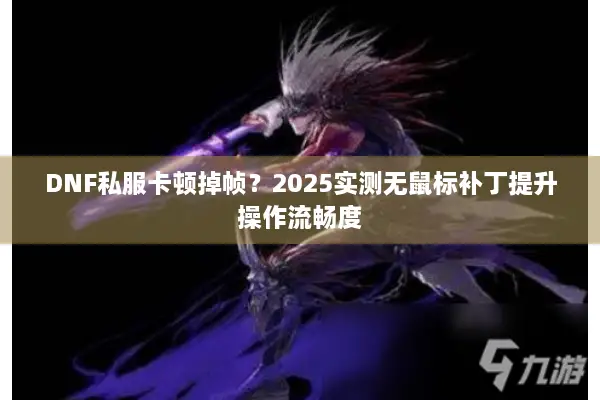 DNF私服卡顿掉帧？2025实测无鼠标补丁提升操作流畅度