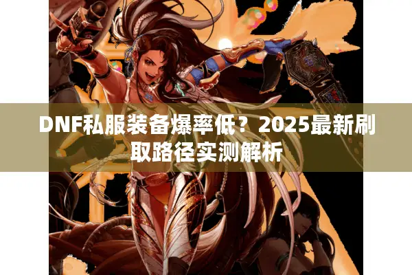 DNF私服装备爆率低？2025最新刷取路径实测解析