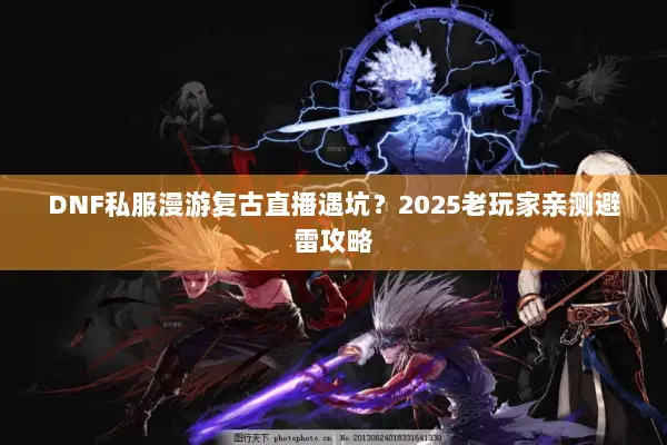 DNF私服漫游复古直播遇坑？2025老玩家亲测避雷攻略