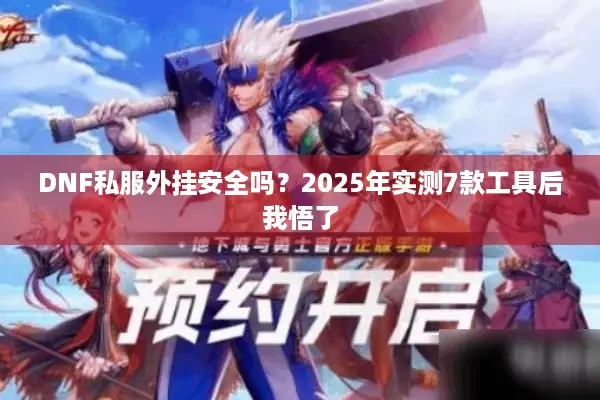 DNF私服外挂安全吗？2025年实测7款工具后我悟了