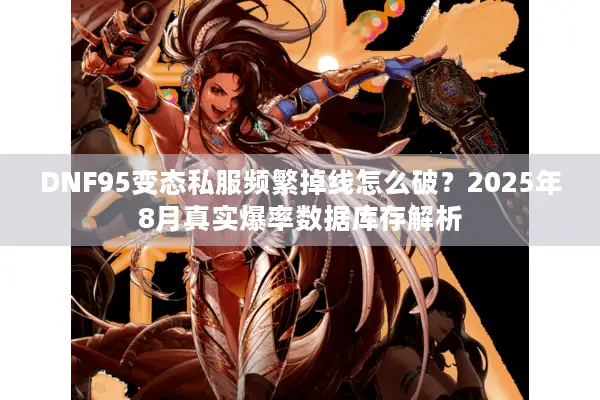 DNF95变态私服频繁掉线怎么破？2025年8月真实爆率数据库存解析