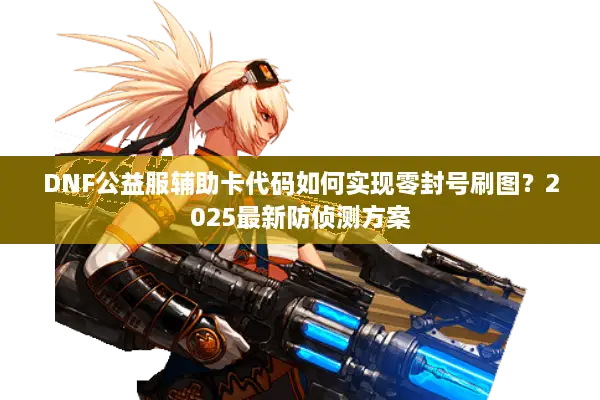 DNF公益服辅助卡代码如何实现零封号刷图？2025最新防侦测方案