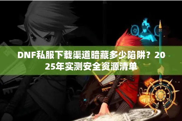 DNF私服下载渠道暗藏多少陷阱？2025年实测安全资源清单