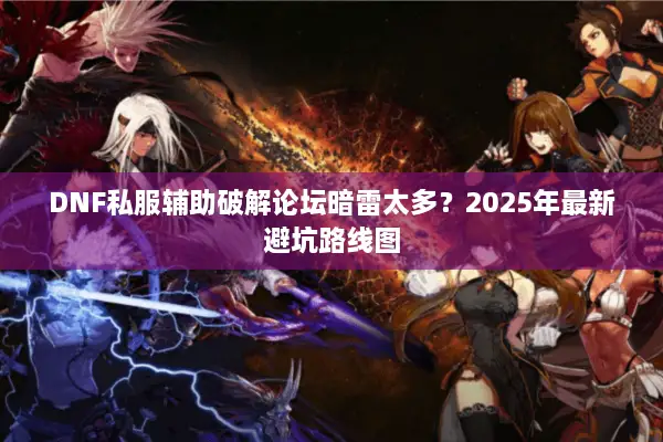 DNF私服辅助破解论坛暗雷太多？2025年最新避坑路线图