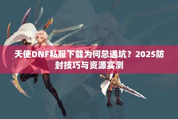 天使DNF私服下载为何总遇坑？2025防封技巧与资源实测