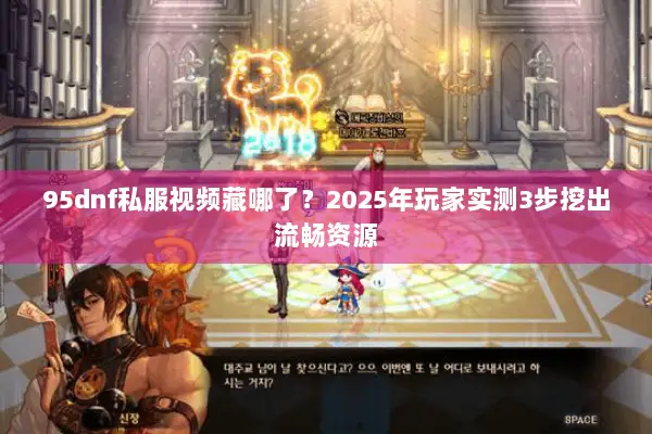 95dnf私服视频藏哪了？2025年玩家实测3步挖出流畅资源