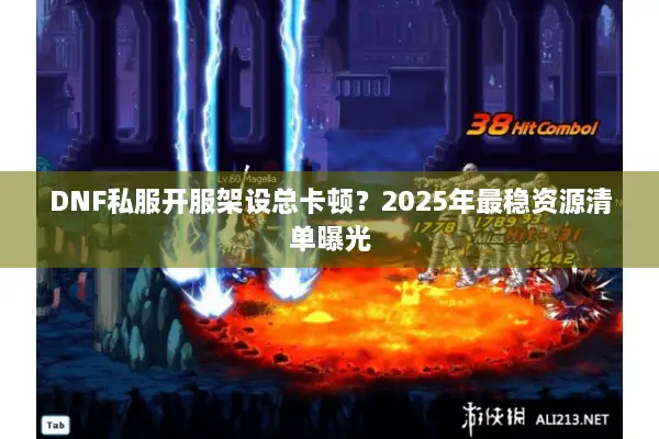 DNF私服开服架设总卡顿？2025年最稳资源清单曝光