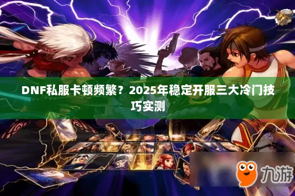 DNF私服卡顿频繁？2025年稳定开服三大冷门技巧实测