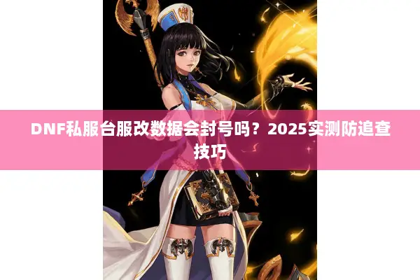 DNF私服台服改数据会封号吗？2025实测防追查技巧