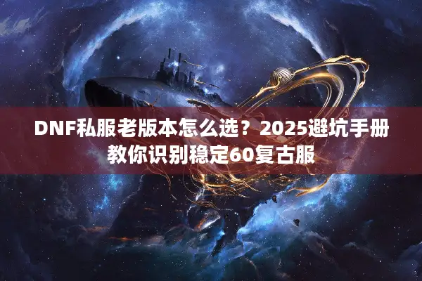 DNF私服老版本怎么选？2025避坑手册教你识别稳定60复古服