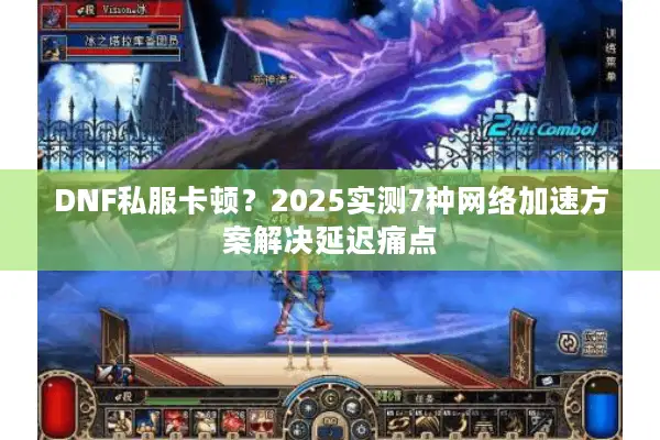 DNF私服卡顿？2025实测7种网络加速方案解决延迟痛点