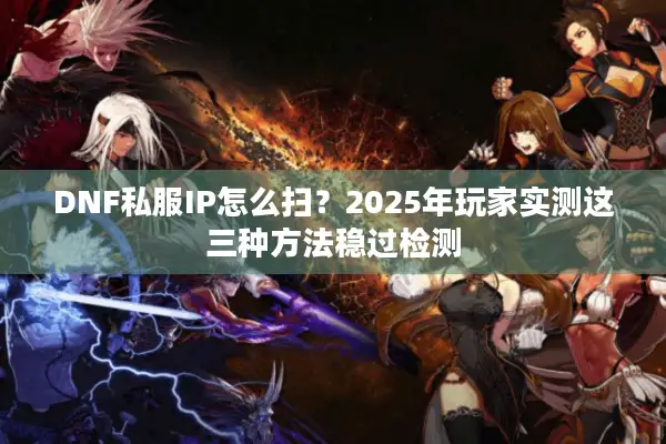 DNF私服IP怎么扫？2025年玩家实测这三种方法稳过检测