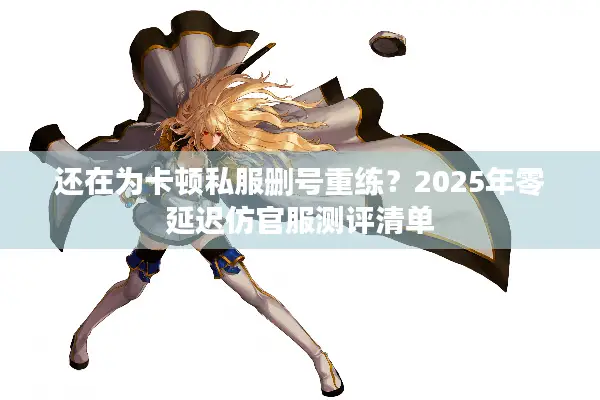 还在为卡顿私服删号重练？2025年零延迟仿官服测评清单