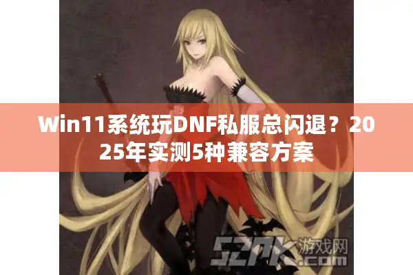 Win11系统玩DNF私服总闪退？2025年实测5种兼容方案