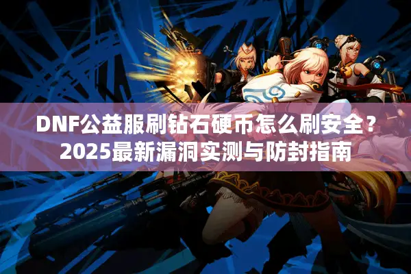 DNF公益服刷钻石硬币怎么刷安全？2025最新漏洞实测与防封指南