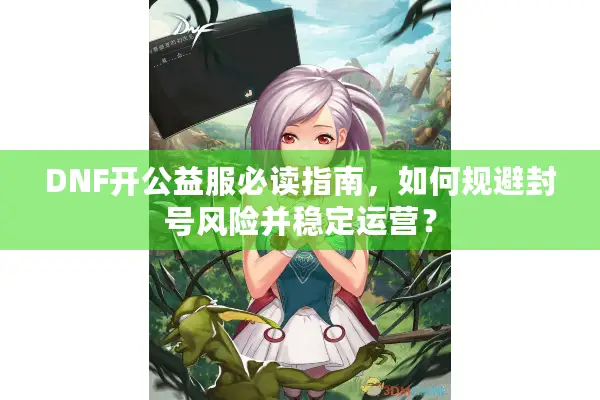 DNF开公益服必读指南，如何规避封号风险并稳定运营？