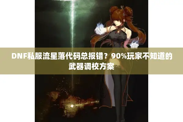DNF私服流星落代码总报错？90%玩家不知道的武器调校方案