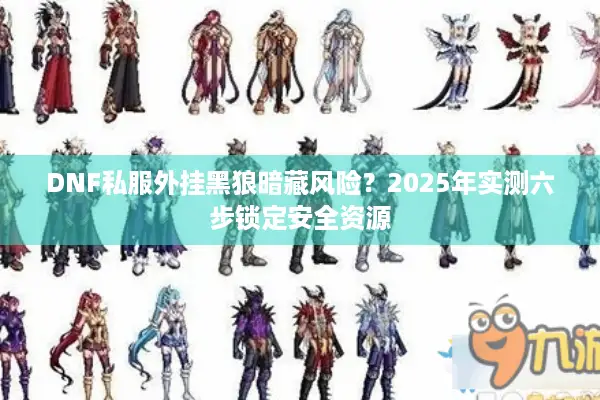 DNF私服外挂黑狼暗藏风险？2025年实测六步锁定安全资源