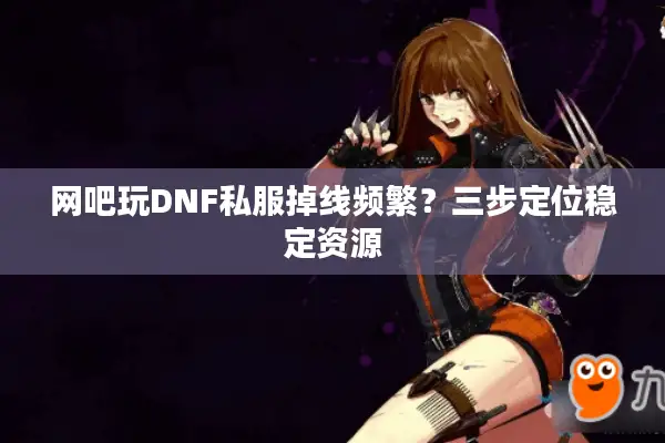 网吧玩DNF私服掉线频繁？三步定位稳定资源