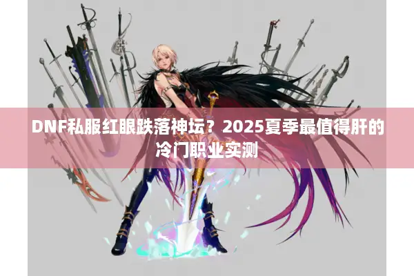 DNF私服红眼跌落神坛？2025夏季最值得肝的冷门职业实测