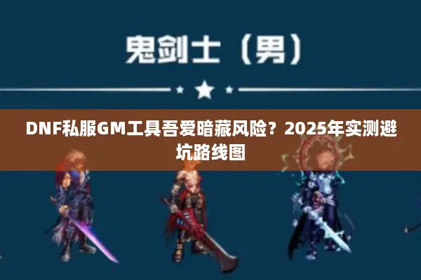 DNF私服GM工具吾爱暗藏风险？2025年实测避坑路线图