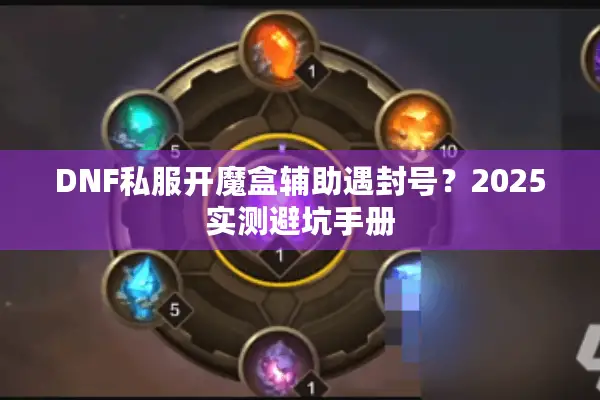 DNF私服开魔盒辅助遇封号？2025实测避坑手册