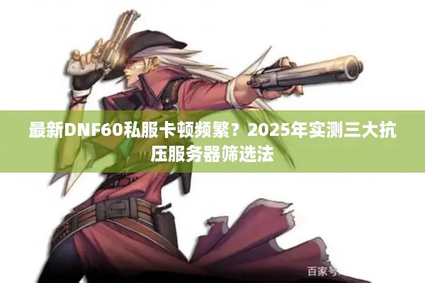 最新DNF60私服卡顿频繁？2025年实测三大抗压服务器筛选法