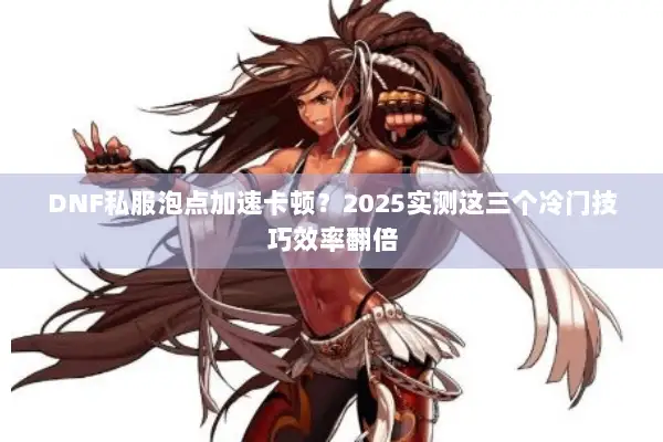 DNF私服泡点加速卡顿？2025实测这三个冷门技巧效率翻倍