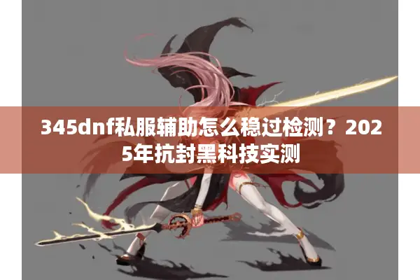 345dnf私服辅助怎么稳过检测？2025年抗封黑科技实测