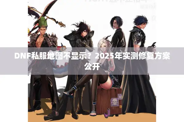 DNF私服地图不显示？2025年实测修复方案公开