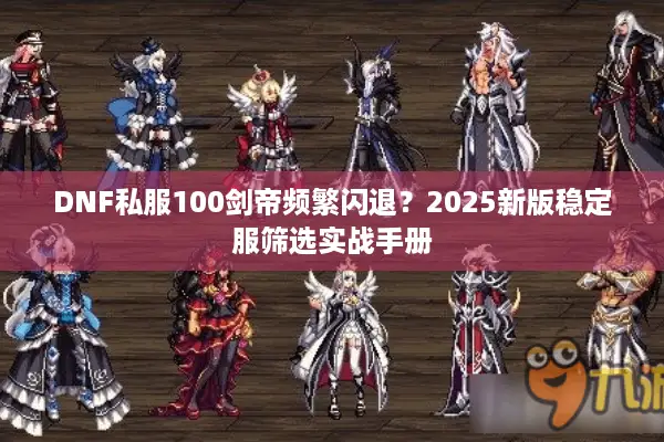 DNF私服100剑帝频繁闪退？2025新版稳定服筛选实战手册