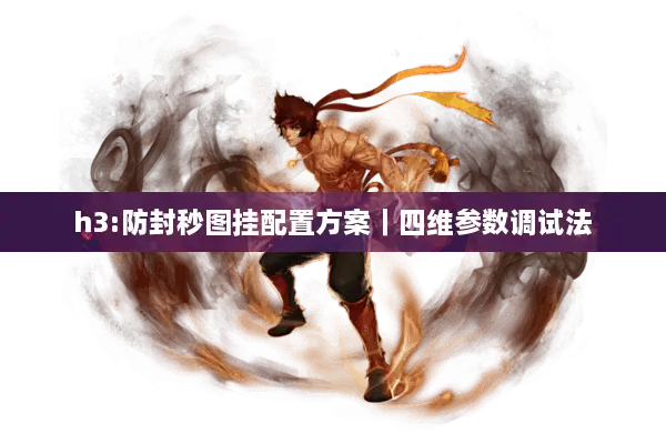 h3:防封秒图挂配置方案｜四维参数调试法