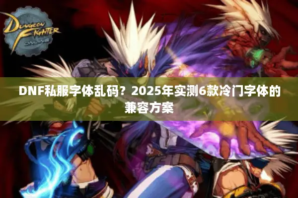 DNF私服字体乱码？2025年实测6款冷门字体的兼容方案