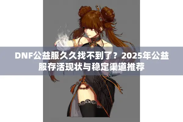 DNF公益服久久找不到了？2025年公益服存活现状与稳定渠道推荐