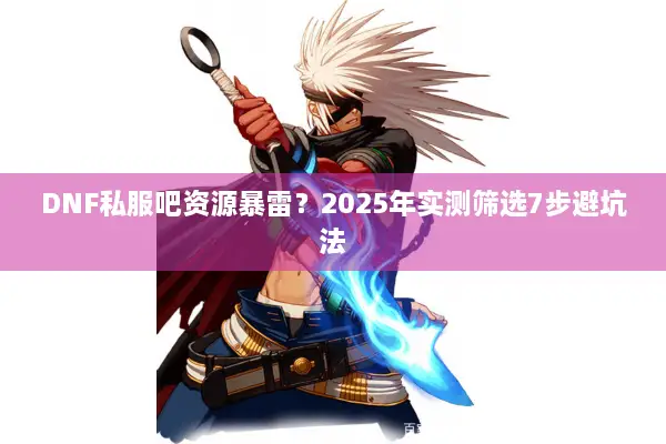 DNF私服吧资源暴雷？2025年实测筛选7步避坑法