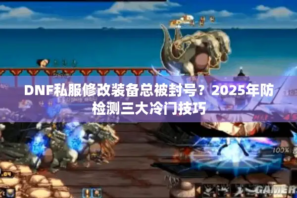 DNF私服修改装备总被封号？2025年防检测三大冷门技巧