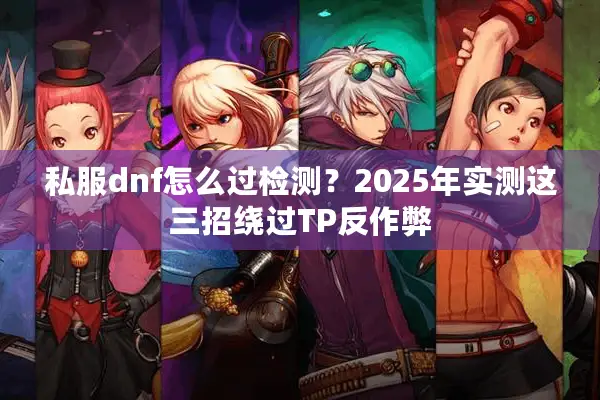 私服dnf怎么过检测？2025年实测这三招绕过TP反作弊
