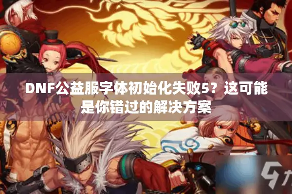 DNF公益服字体初始化失败5？这可能是你错过的解决方案