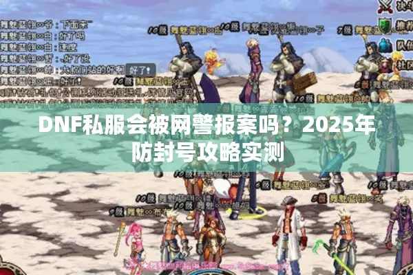 DNF私服会被网警报案吗？2025年防封号攻略实测