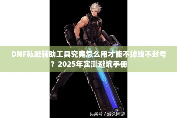 DNF私服辅助工具究竟怎么用才能不掉线不封号？2025年实测避坑手册