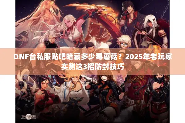 DNF台私服贴吧暗藏多少毒蘑菇？2025年老玩家实测这3招防封技巧