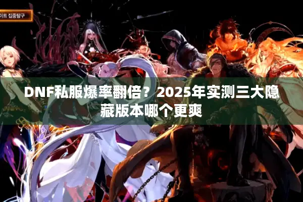 DNF私服爆率翻倍？2025年实测三大隐藏版本哪个更爽