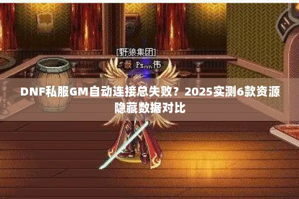 DNF私服GM自动连接总失败？2025实测6款资源隐藏数据对比