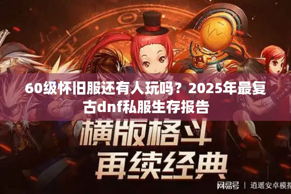 60级怀旧服还有人玩吗？2025年最复古dnf私服生存报告