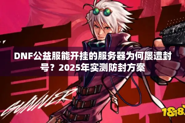 DNF公益服能开挂的服务器为何屡遭封号？2025年实测防封方案