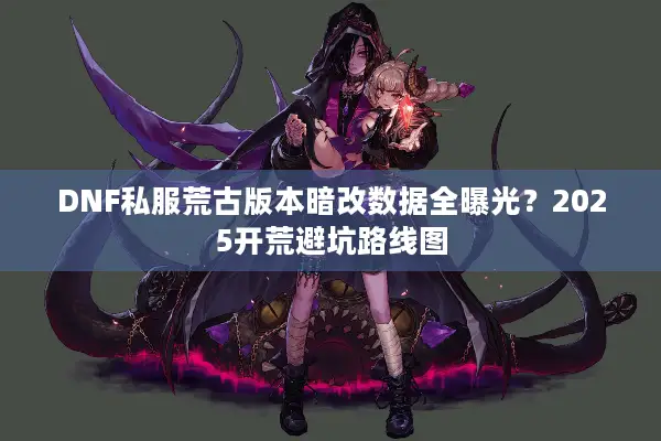 DNF私服荒古版本暗改数据全曝光？2025开荒避坑路线图